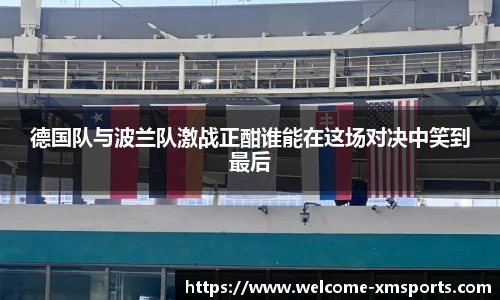 德国队与波兰队激战正酣谁能在这场对决中笑到最后