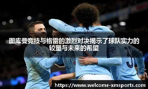 图库曼竞技与格雷的激烈对决揭示了球队实力的较量与未来的希望